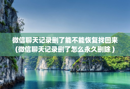 微信聊天记录删了能不能恢复找回来(微信聊天记录删了怎么永久删除 )