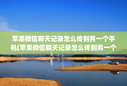 苹果微信聊天记录怎么传到另一个手机(苹果微信聊天记录怎么传到另一个苹果手机 )