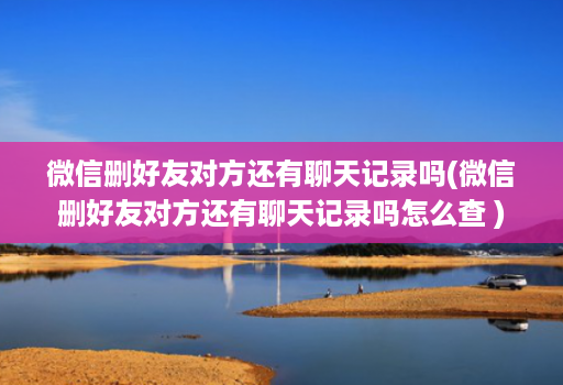 微信删好友对方还有聊天记录吗(微信删好友对方还有聊天记录吗怎么查 )