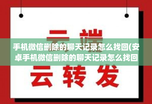 手机微信删除的聊天记录怎么找回(安卓手机微信删除的聊天记录怎么找回 )
