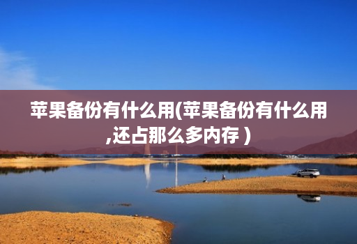 苹果备份有什么用(苹果备份有什么用,还占那么多内存 )