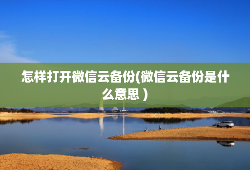 怎样打开微信云备份(微信云备份是什么意思 )