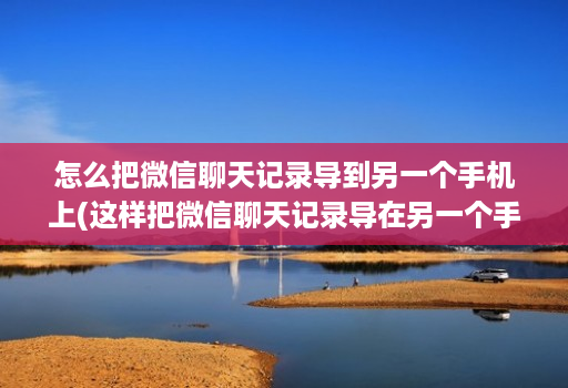 怎么把微信聊天记录导到另一个手机上(这样把微信聊天记录导在另一个手机 ) 怎么把微信聊天记录导到另一个手机上(这样把微信聊天记录导在另一个手机 )