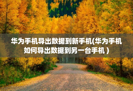 华为手机导出数据到新手机(华为手机如何导出数据到另一台手机 )