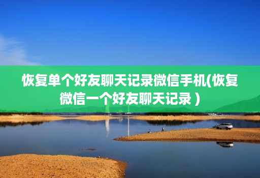 恢复单个好友聊天记录微信手机(恢复微信一个好友聊天记录 )