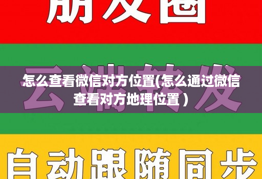 怎么查看微信对方位置(怎么通过微信查看对方地理位置 )
