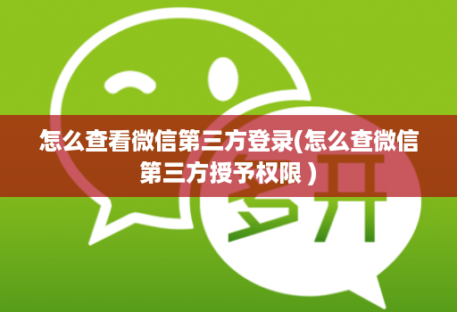 怎么查看微信第三方登录(怎么查微信第三方授予权限 )