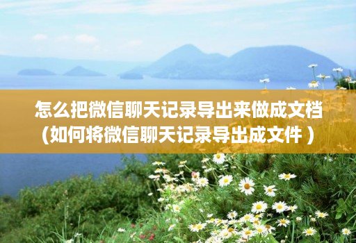 怎么把微信聊天记录导出来做成文档(如何将微信聊天记录导出成文件 )