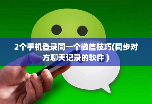 2个手机登录同一个微信技巧(同步对方聊天记录的软件 ) 2个手机登录同一个微信技巧(同步对方聊天记录的软件 )