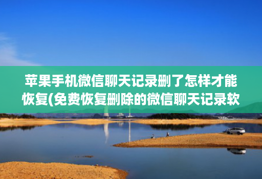 苹果手机微信聊天记录删了怎样才能恢复(免费恢复删除的微信聊天记录软件 )