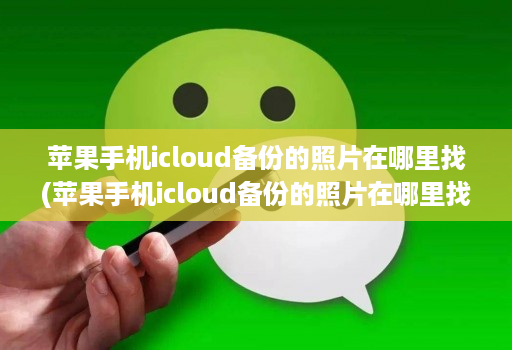 苹果手机icloud备份的照片在哪里找(苹果手机icloud备份的照片在哪里找回 )