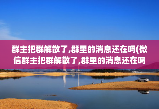 群主把群解散了,群里的消息还在吗(微信群主把群解散了,群里的消息还在吗 )