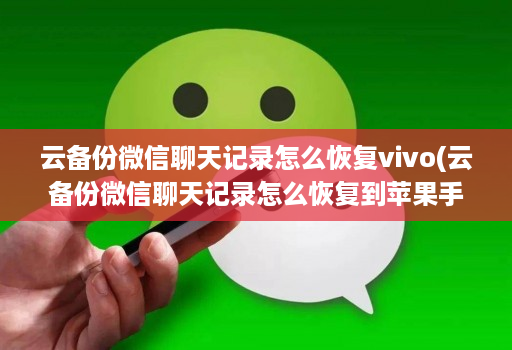 云备份微信聊天记录怎么恢复vivo(云备份微信聊天记录怎么恢复到苹果手机 ) 云备份微信聊天记录怎么恢复vivo(云备份微信聊天记录怎么恢复到苹果手机 )