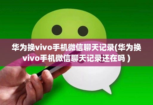 华为换vivo手机微信聊天记录(华为换vivo手机微信聊天记录还在吗 )
