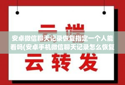 安卓微信聊天记录恢复指定一个人能看吗(安卓手机微信聊天记录怎么恢复指定人信息 )