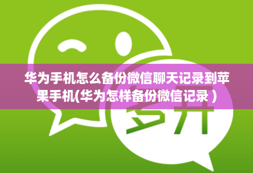华为手机怎么备份微信聊天记录到苹果手机(华为怎样备份微信记录 )