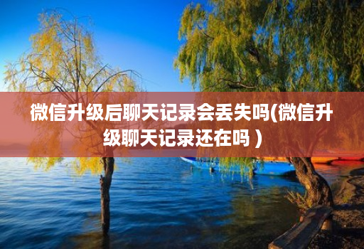 微信升级后聊天记录会丢失吗(微信升级聊天记录还在吗 ) 微信升级后聊天记录会丢失吗(微信升级聊天记录还在吗 )
