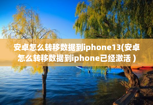 安卓怎么转移数据到iphone13(安卓怎么转移数据到iphone已经激活 )