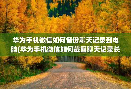 华为手机微信如何备份聊天记录到电脑(华为手机微信如何截图聊天记录长图 ) 华为手机微信如何备份聊天记录到电脑(华为手机微信如何截图聊天记录长图 )