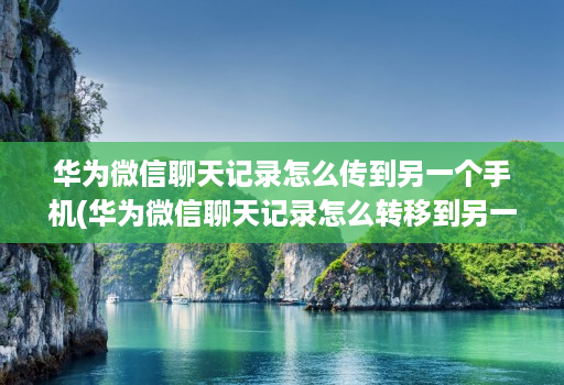 华为微信聊天记录怎么传到另一个手机(华为微信聊天记录怎么转移到另一个手机上 ) 华为微信聊天记录怎么传到另一个手机(华为微信聊天记录怎么转移到另一个手机上 )