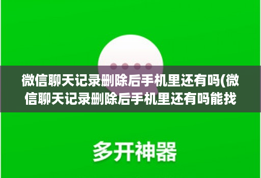 微信聊天记录删除后手机里还有吗(微信聊天记录删除后手机里还有吗能找到吗 )