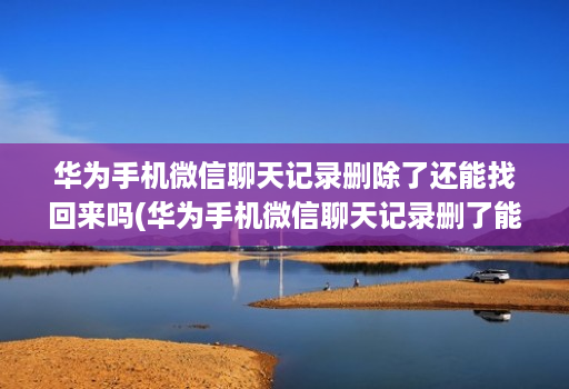 华为手机微信聊天记录删除了还能找回来吗(华为手机微信聊天记录删了能恢复吗? )