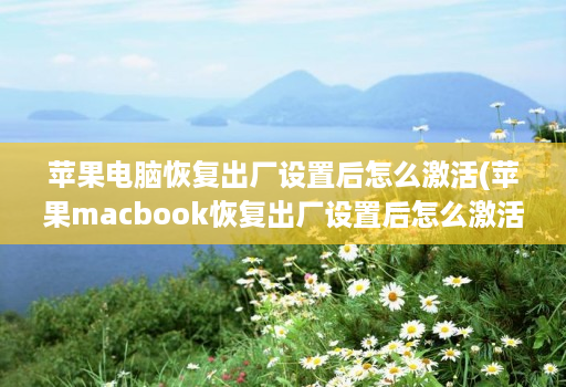 苹果电脑恢复出厂设置后怎么激活(苹果macbook恢复出厂设置后怎么激活 )
