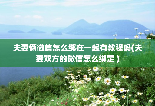 夫妻俩微信怎么绑在一起有教程吗(夫妻双方的微信怎么绑定 )