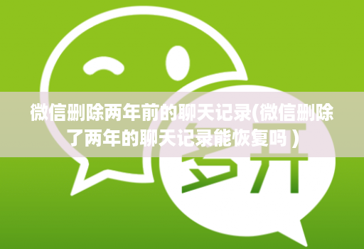 微信删除两年前的聊天记录(微信删除了两年的聊天记录能恢复吗 )