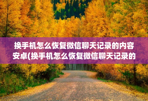 换手机怎么恢复微信聊天记录的内容安卓(换手机怎么恢复微信聊天记录的内容安卓系统 )