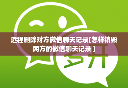 远程删除对方微信聊天记录(怎样销毁两方的微信聊天记录 )