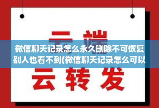 微信聊天记录怎么永久删除不可恢复别人也看不到(微信聊天记录怎么可以彻底删除不能恢复 )