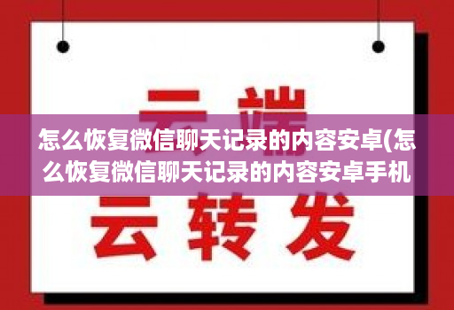 怎么恢复微信聊天记录的内容安卓(怎么恢复微信聊天记录的内容安卓手机 )