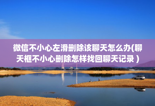 微信不小心左滑删除该聊天怎么办(聊天框不小心删除怎样找回聊天记录 )