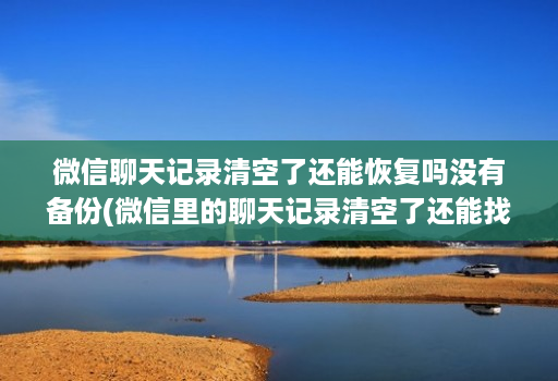 微信聊天记录清空了还能恢复吗没有备份(微信里的聊天记录清空了还能找回吗 )