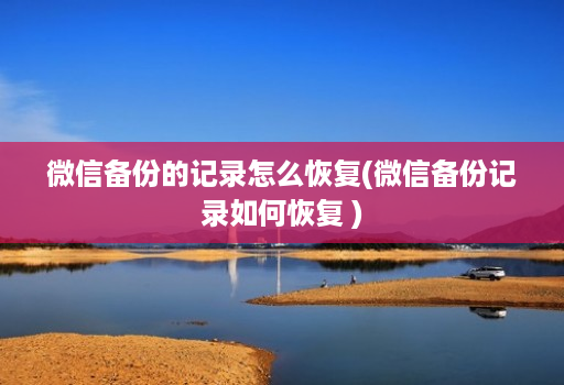 微信备份的记录怎么恢复(微信备份记录如何恢复 )