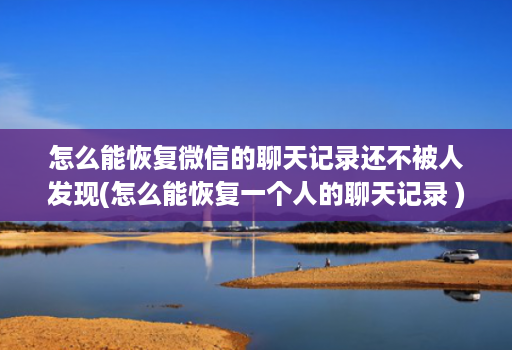 怎么能恢复微信的聊天记录还不被人发现(怎么能恢复一个人的聊天记录 )