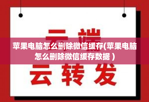 苹果电脑怎么删除微信缓存(苹果电脑怎么删除微信缓存数据 )