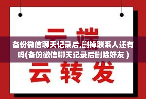 备份微信聊天记录后,删掉联系人还有吗(备份微信聊天记录后删除好友 ) 备份微信聊天记录后,删掉联系人还有吗(备份微信聊天记录后删除好友 )