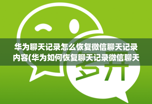 华为聊天记录怎么恢复微信聊天记录内容(华为如何恢复聊天记录微信聊天记录 )
