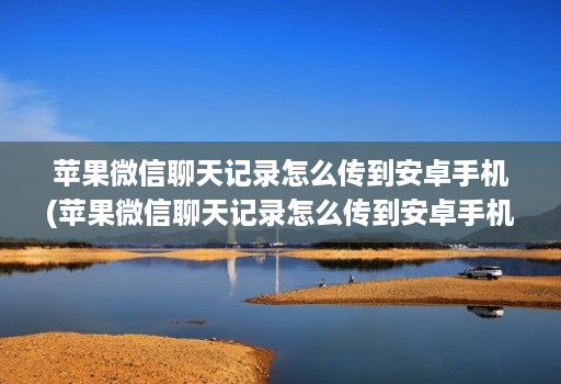 苹果微信聊天记录怎么传到安卓手机(苹果微信聊天记录怎么传到安卓手机上 )
