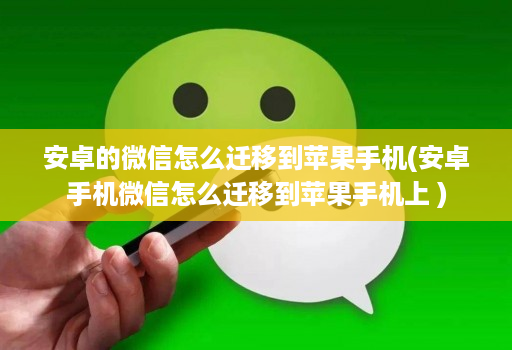 安卓的微信怎么迁移到苹果手机(安卓手机微信怎么迁移到苹果手机上 )