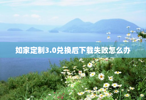 如家定制3.0兑换后下载失败怎么办