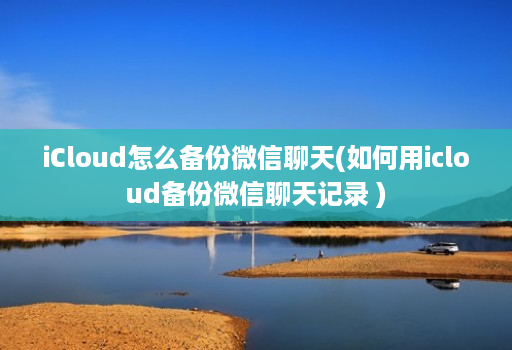 iCloud怎么备份微信聊天(如何用icloud备份微信聊天记录 ) iCloud怎么备份微信聊天(如何用icloud备份微信聊天记录 )
