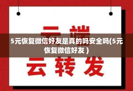 5元恢复微信好友是真的吗安全吗(5元恢复微信好友 )