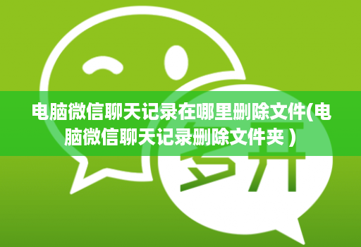 电脑微信聊天记录在哪里删除文件(电脑微信聊天记录删除文件夹 )
