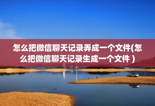怎么把微信聊天记录弄成一个文件(怎么把微信聊天记录生成一个文件 )