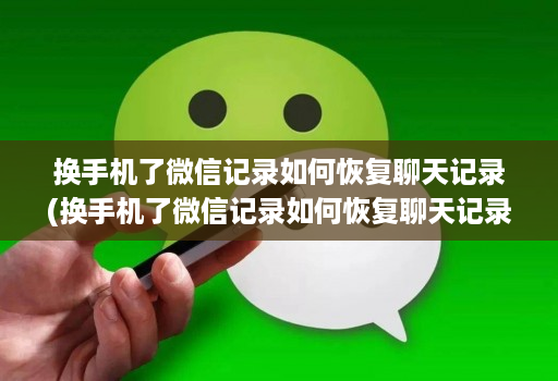 换手机了微信记录如何恢复聊天记录(换手机了微信记录如何恢复聊天记录和图片 )