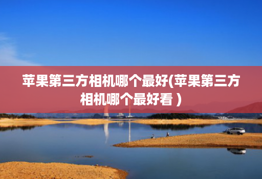 苹果第三方相机哪个最好(苹果第三方相机哪个最好看 )