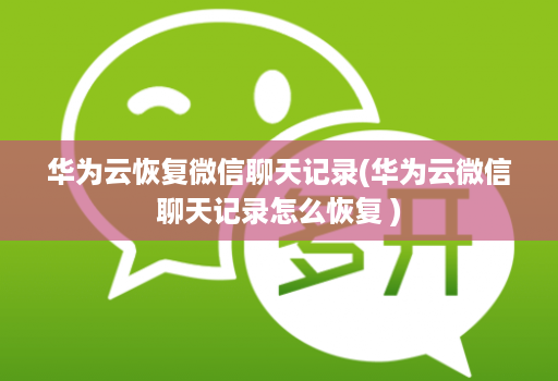 华为云恢复微信聊天记录(华为云微信聊天记录怎么恢复 )